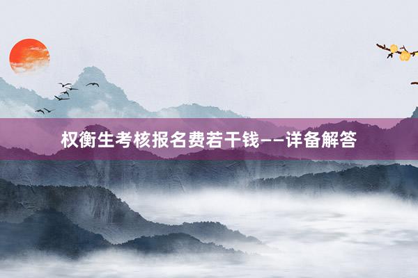 权衡生考核报名费若干钱——详备解答