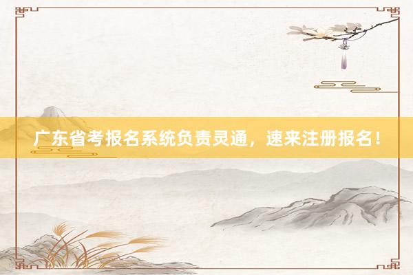 广东省考报名系统负责灵通，速来注册报名！