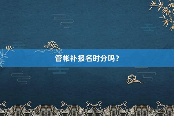 管帐补报名时分吗？