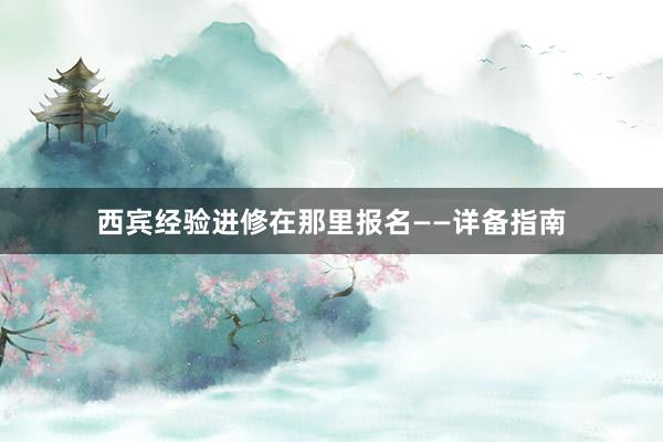 西宾经验进修在那里报名——详备指南