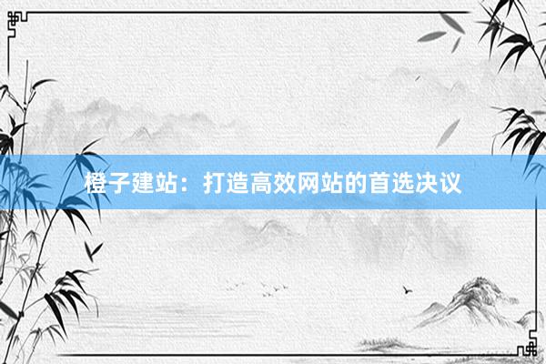 橙子建站：打造高效网站的首选决议