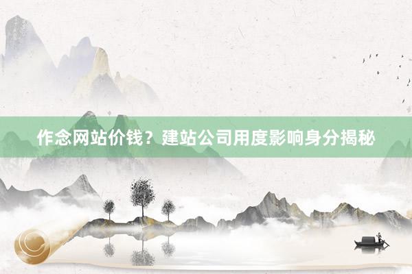 作念网站价钱？建站公司用度影响身分揭秘