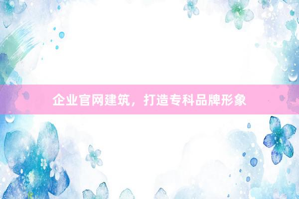 企业官网建筑，打造专科品牌形象