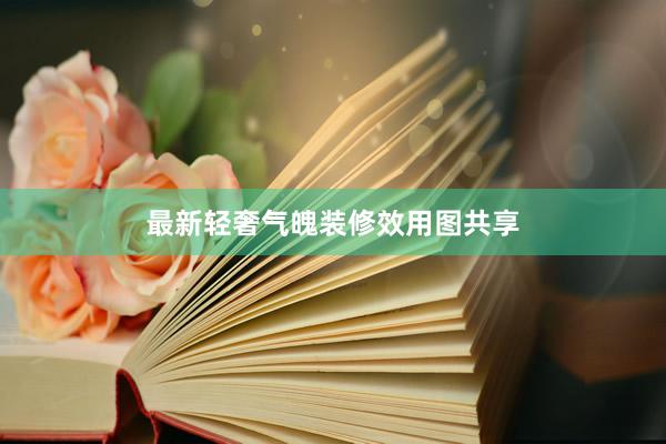 最新轻奢气魄装修效用图共享