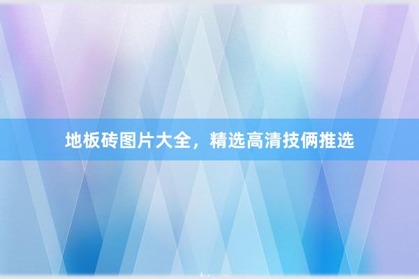 地板砖图片大全，精选高清技俩推选