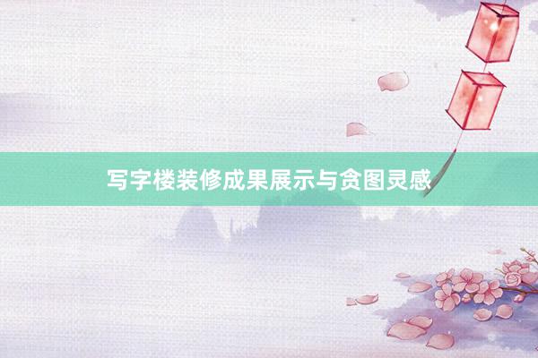写字楼装修成果展示与贪图灵感