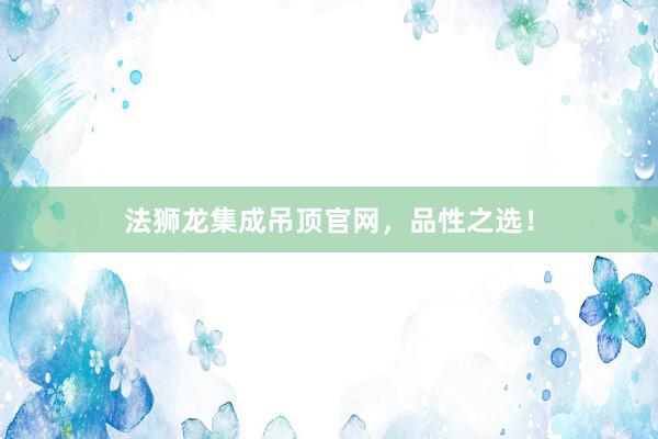 法狮龙集成吊顶官网，品性之选！