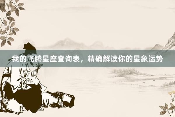 我的飞腾星座查询表，精确解读你的星象运势