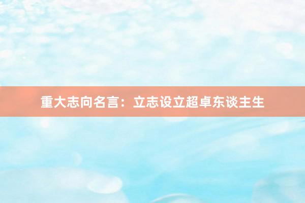 重大志向名言：立志设立超卓东谈主生