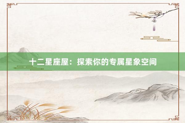十二星座屋：探索你的专属星象空间