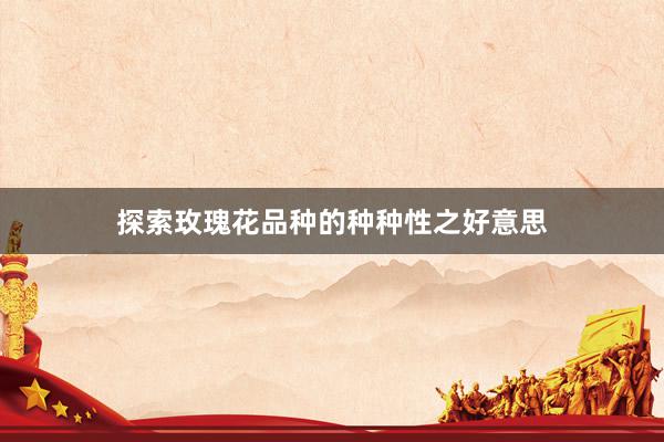 探索玫瑰花品种的种种性之好意思
