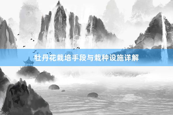 牡丹花栽培手段与栽种设施详解