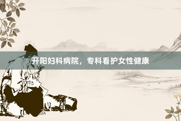 开阳妇科病院，专科看护女性健康