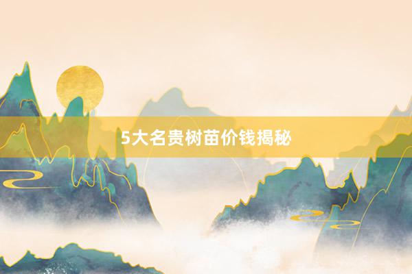 5大名贵树苗价钱揭秘