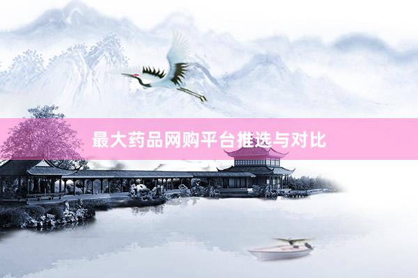 最大药品网购平台推选与对比