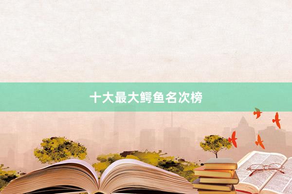 十大最大鳄鱼名次榜
