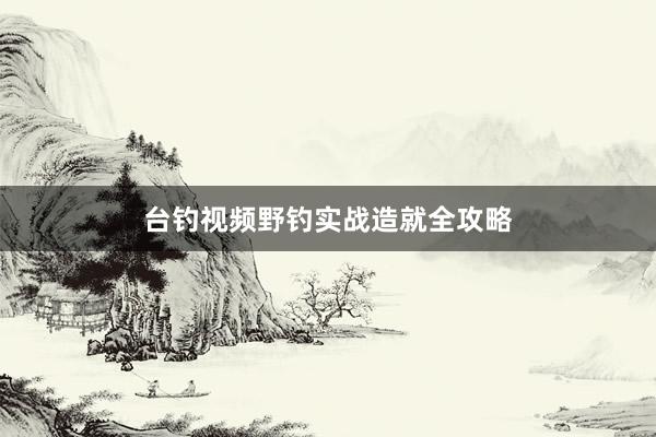 台钓视频野钓实战造就全攻略