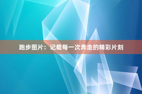 跑步图片：记载每一次奔走的精彩片刻