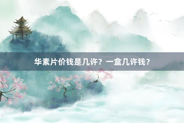 华素片价钱是几许？一盒几许钱？