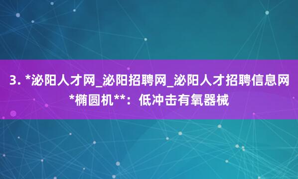 3. *泌阳人才网_泌阳招聘网_泌阳人才招聘信息网*椭圆机**:低冲击有氧器械
