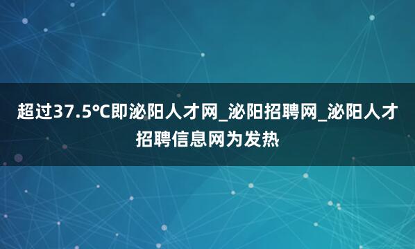 超过37.5℃即泌阳人才网_泌阳招聘网_泌阳人才招聘信息网为发热