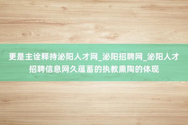 更是主诠释持泌阳人才网_泌阳招聘网_泌阳人才招聘信息网久蕴蓄的执教熏陶的体现