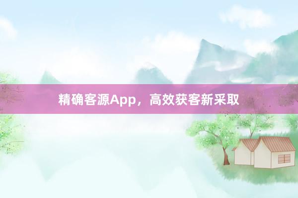 精确客源App，高效获客新采取
